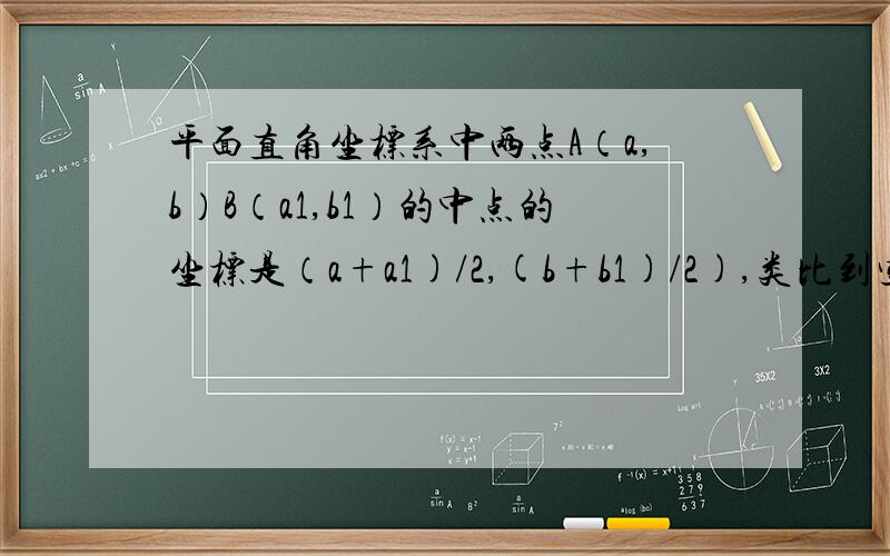 平面直角坐标系中两点A（a,b）B（a1,b1）的中点的坐标是（a+a1)/2,(b+b1)/2),类比到空间直角坐标系