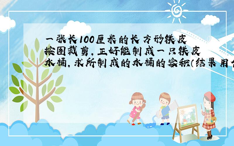 一张长100厘米的长方形铁皮按图裁剪，正好能制成一只铁皮水桶，求所制成的水桶的容积（结果用含π的式子表示）．