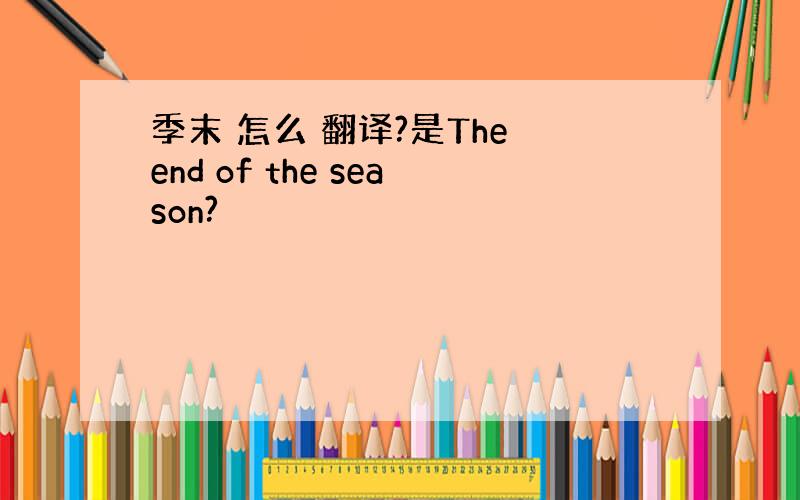 季末 怎么 翻译?是The end of the season?