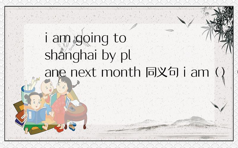 i am going to shanghai by plane next month 同义句 i am（）（）shang