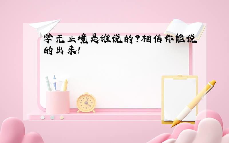 学无止境是谁说的?相信你能说的出来!