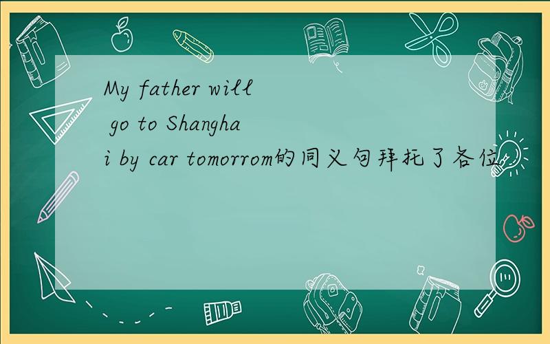 My father will go to Shanghai by car tomorrom的同义句拜托了各位