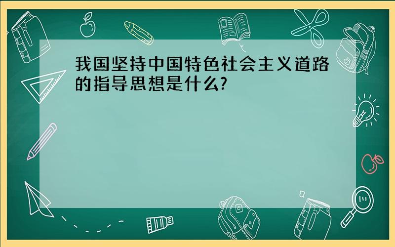 我国坚持中国特色社会主义道路的指导思想是什么?