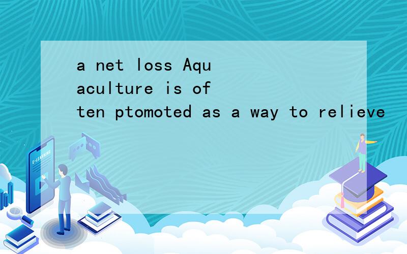 a net loss Aquaculture is often ptomoted as a way to relieve