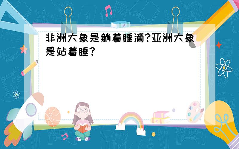 非洲大象是躺着睡滴?亚洲大象是站着睡?