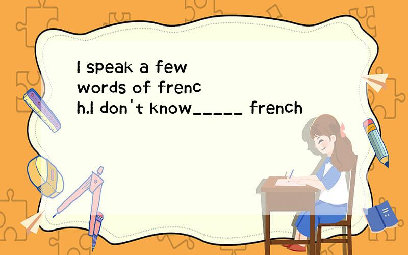 I speak a few words of french.I don't know_____ french