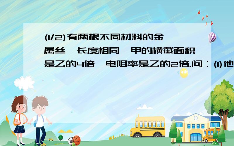 (1/2)有两根不同材料的金属丝,长度相同,甲的横截面积是乙的4倍,电阻率是乙的2倍.问：(1)他们的电阻...