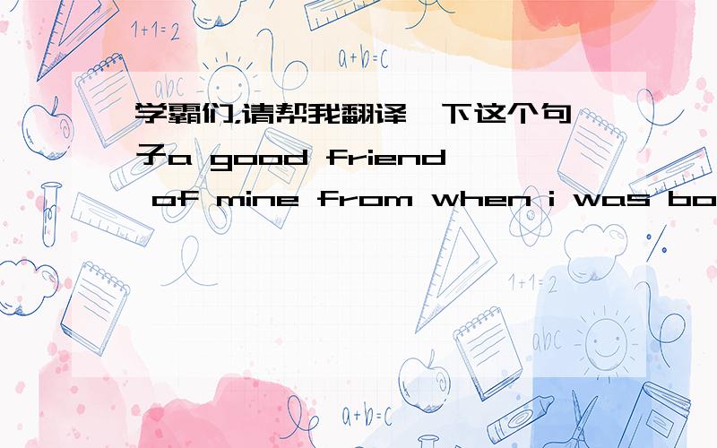 学霸们，请帮我翻译一下这个句子a good friend of mine from when i was born sh