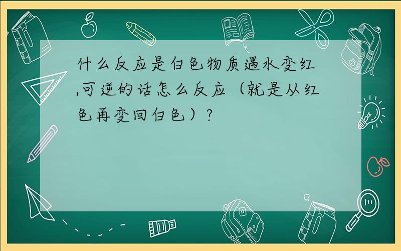 什么反应是白色物质遇水变红 ,可逆的话怎么反应（就是从红色再变回白色）?