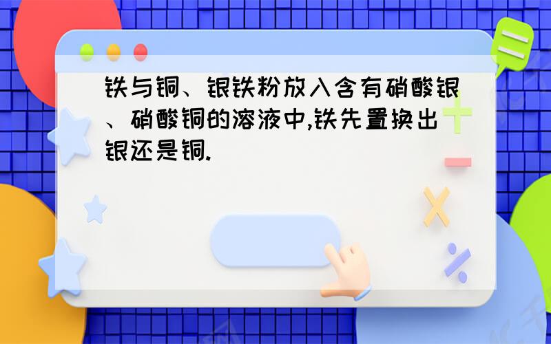 铁与铜、银铁粉放入含有硝酸银、硝酸铜的溶液中,铁先置换出银还是铜.