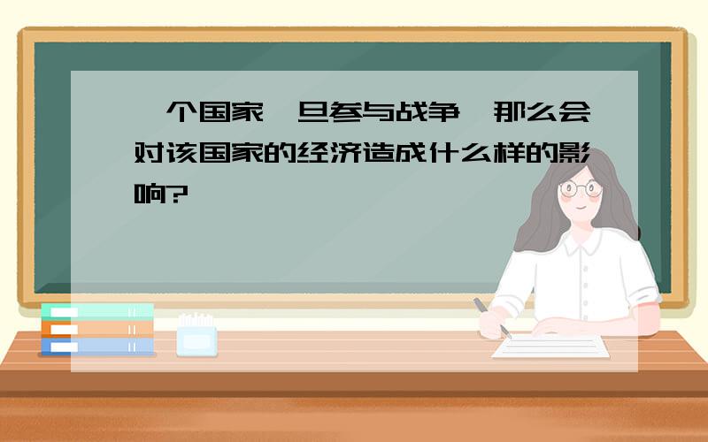 一个国家一旦参与战争,那么会对该国家的经济造成什么样的影响?