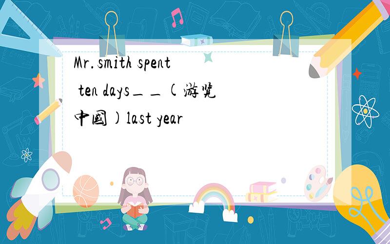 Mr.smith spent ten days__(游览中国)last year