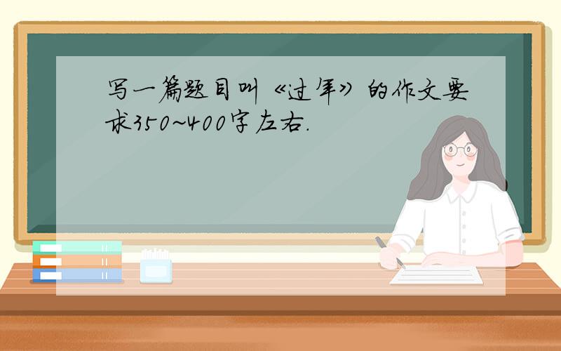 写一篇题目叫《过年》的作文要求350~400字左右.