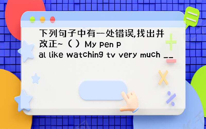 下列句子中有一处错误,找出并改正~（ ）My pen pal like watching tv very much __