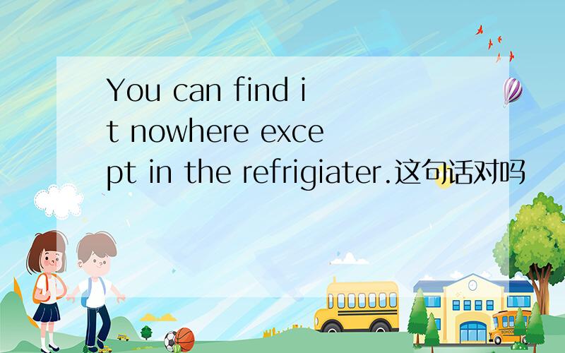 You can find it nowhere except in the refrigiater.这句话对吗