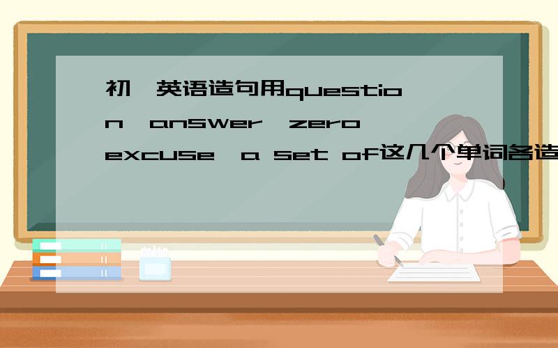 初一英语造句用question、answer、zero、excuse、a set of这几个单词各造一个句子.