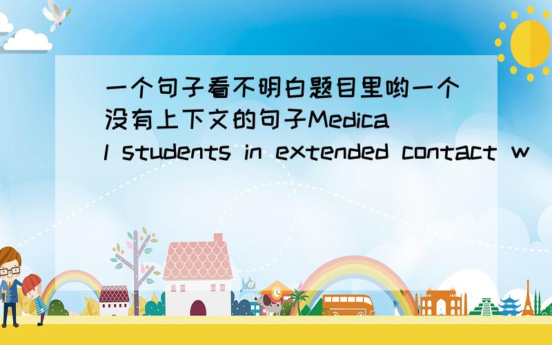 一个句子看不明白题目里哟一个没有上下文的句子Medical students in extended contact w