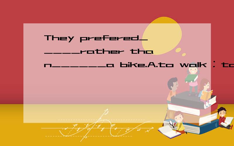 They prefered_____rather than______a bike.A.to walk ; to rid