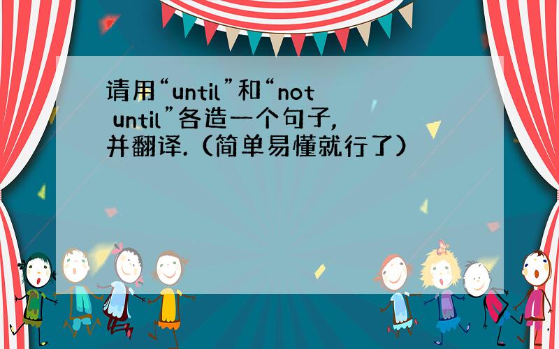 请用“until”和“not until”各造一个句子,并翻译.（简单易懂就行了）