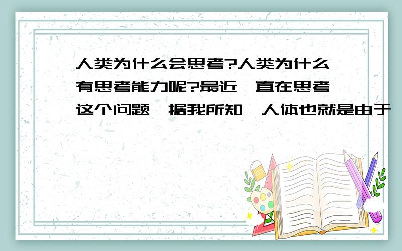 人类为什么会思考?人类为什么有思考能力呢?最近一直在思考这个问题,据我所知,人体也就是由于一些分子,离子等构成,但为什么