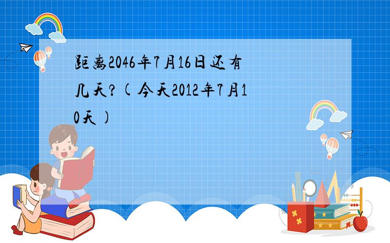 距离2046年7月16日还有几天?(今天2012年7月10天)