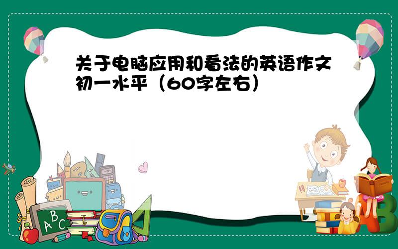 关于电脑应用和看法的英语作文初一水平（60字左右）