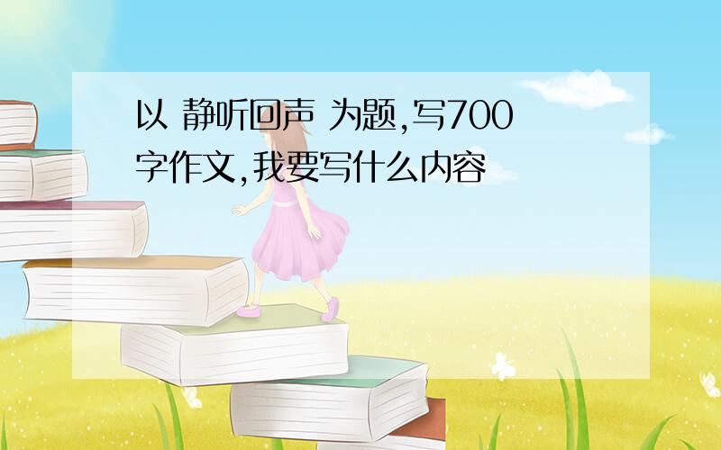 以 静听回声 为题,写700字作文,我要写什么内容