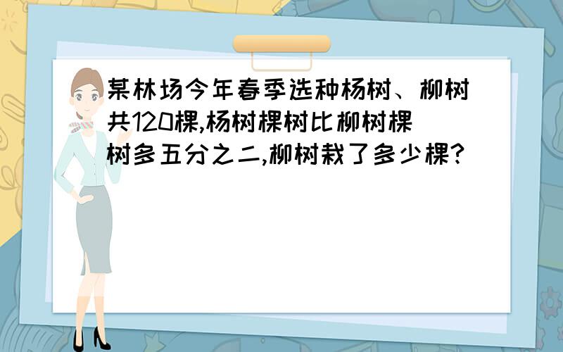 某林场今年春季选种杨树、柳树共120棵,杨树棵树比柳树棵树多五分之二,柳树栽了多少棵?