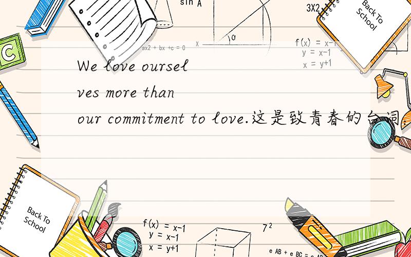 We love ourselves more than our commitment to love.这是致青春的台词：