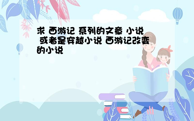 求 西游记 系列的文章 小说 或者是穿越小说 西游记改变的小说