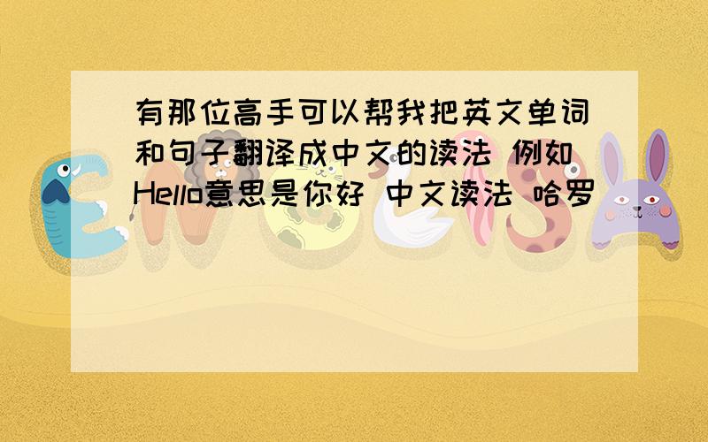 有那位高手可以帮我把英文单词和句子翻译成中文的读法 例如Hello意思是你好 中文读法 哈罗