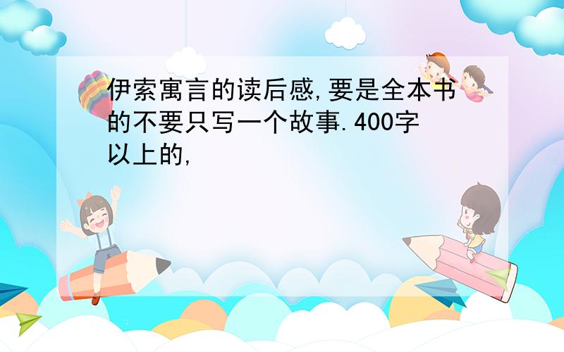 伊索寓言的读后感,要是全本书的不要只写一个故事.400字以上的,