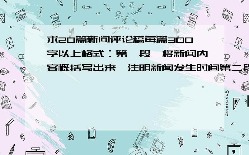 求20篇新闻评论稿每篇300字以上格式：第一段,将新闻内容概括写出来,注明新闻发生时间第二段,对该则新闻发表意见,抒发感