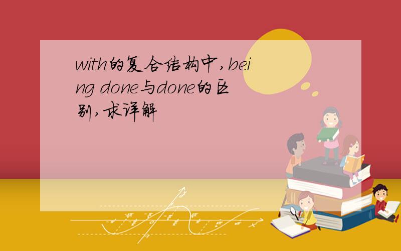 with的复合结构中,being done与done的区别,求详解