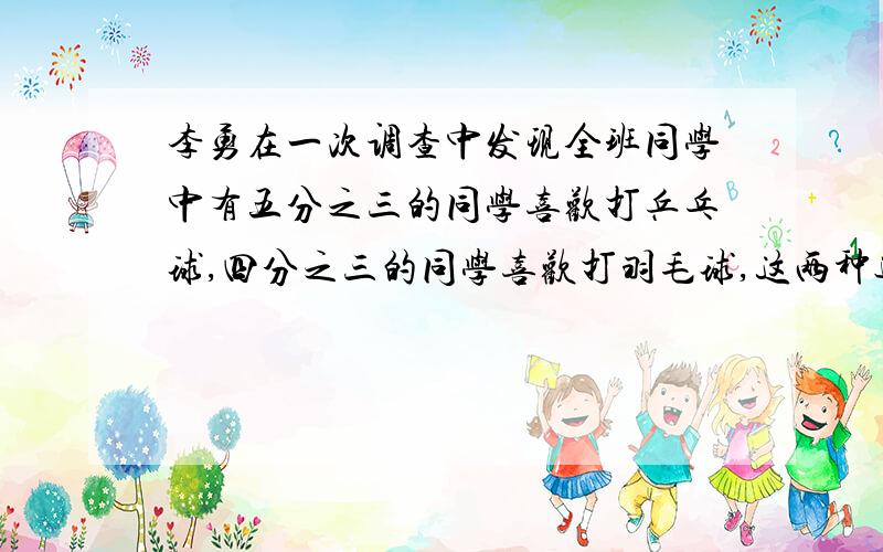 李勇在一次调查中发现全班同学中有五分之三的同学喜欢打乒乓球,四分之三的同学喜欢打羽毛球,这两种运动