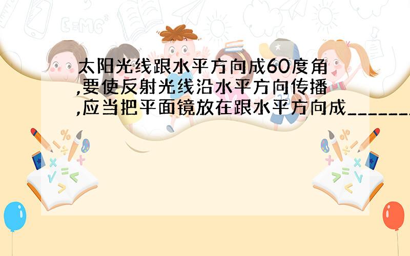 太阳光线跟水平方向成60度角,要使反射光线沿水平方向传播,应当把平面镜放在跟水平方向成________度.