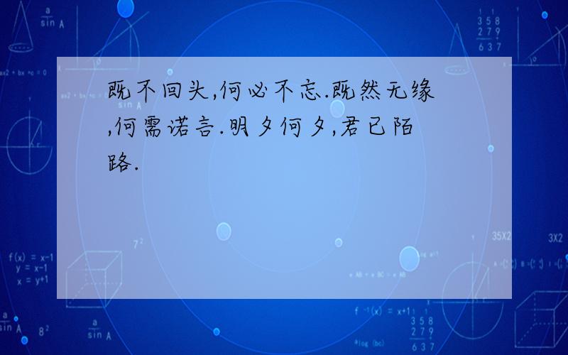 既不回头,何必不忘.既然无缘,何需诺言.明夕何夕,君已陌路.