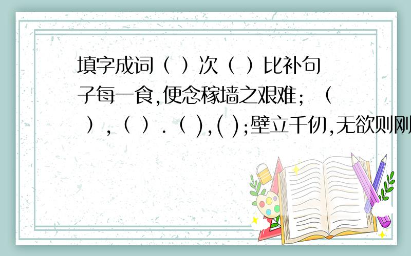 填字成词（ ）次（ ）比补句子每一食,便念稼墙之艰难；（ ）,（ ）.（ ),( );壁立千仞,无欲则刚.填字成词,解释