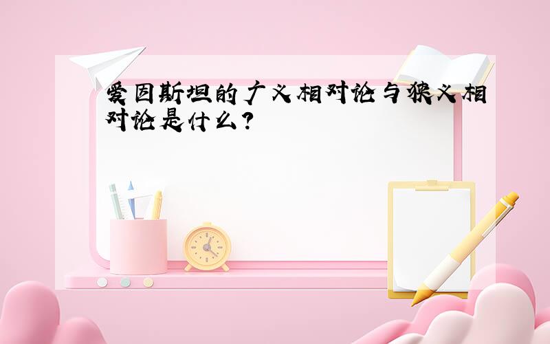 爱因斯坦的广义相对论与狭义相对论是什么?