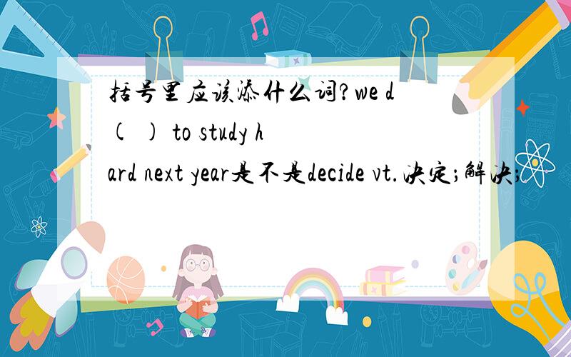 括号里应该添什么词?we d( ) to study hard next year是不是decide vt.决定；解决；