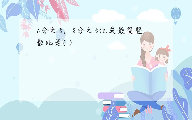 6分之5：8分之5化成最简整数比是( )