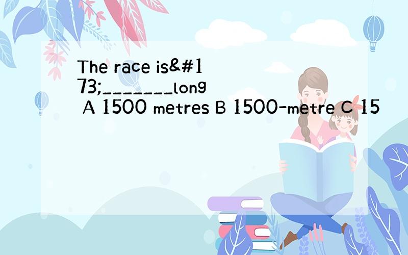 The race is­_______long A 1500 metres B 1500-metre C 15