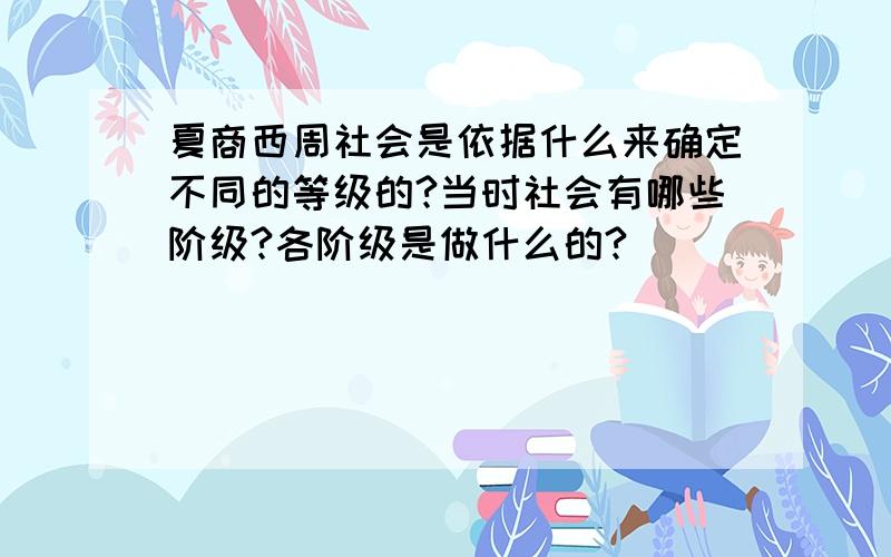 夏商西周社会是依据什么来确定不同的等级的?当时社会有哪些阶级?各阶级是做什么的?