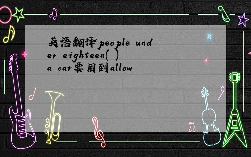 英语翻译people under eighteen( )a car要用到allow