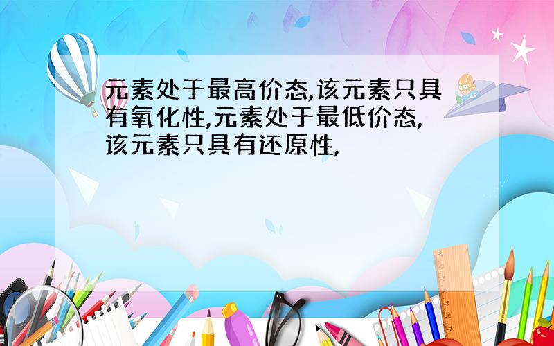 元素处于最高价态,该元素只具有氧化性,元素处于最低价态,该元素只具有还原性,