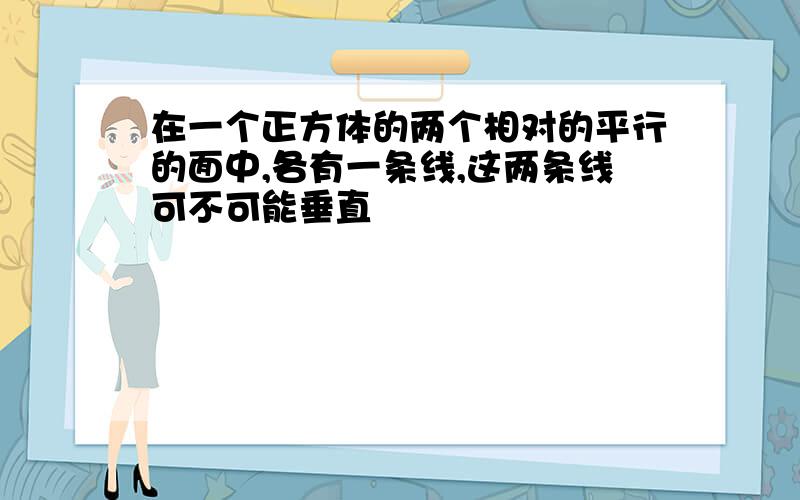 在一个正方体的两个相对的平行的面中,各有一条线,这两条线可不可能垂直