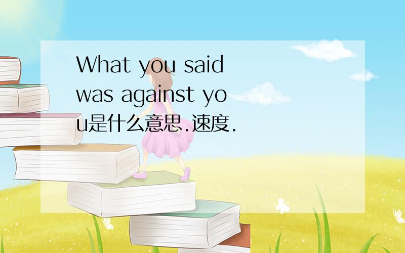 What you said was against you是什么意思.速度.