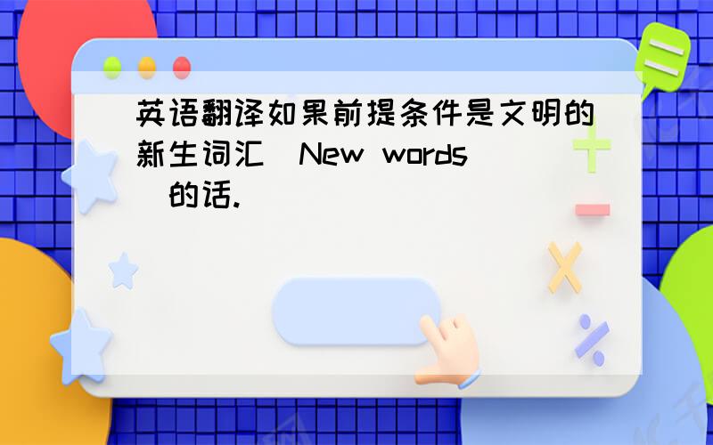 英语翻译如果前提条件是文明的新生词汇（New words）的话.