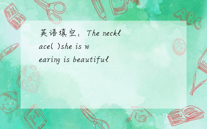 英语填空：The necklace( )she is wearing is beautiful