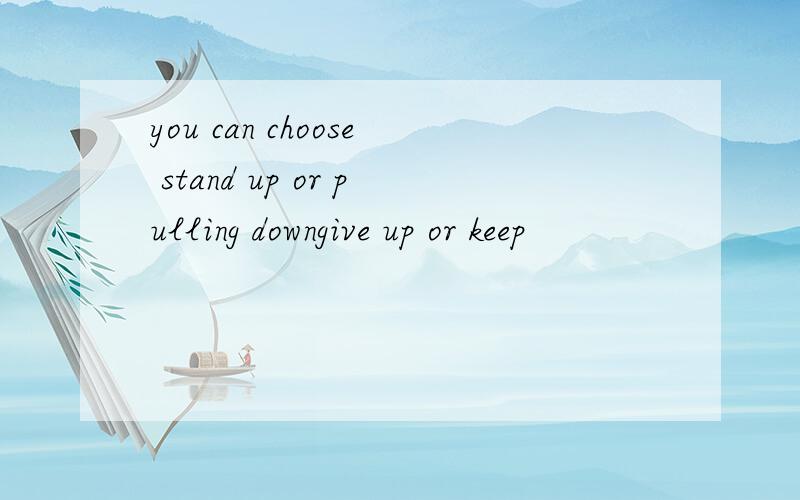 you can choose stand up or pulling downgive up or keep